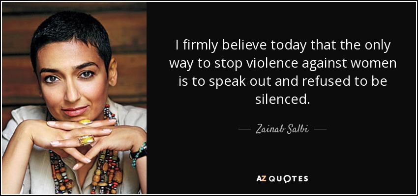 I firmly believe today that the only way to stop violence against women is to speak out and refused to be silenced. - Zainab Salbi