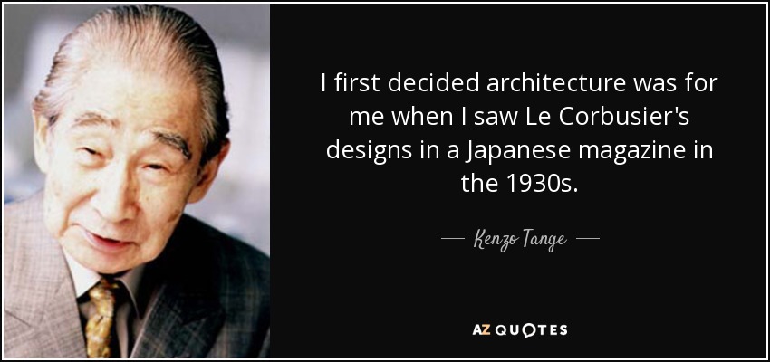 I first decided architecture was for me when I saw Le Corbusier's designs in a Japanese magazine in the 1930s. - Kenzo Tange