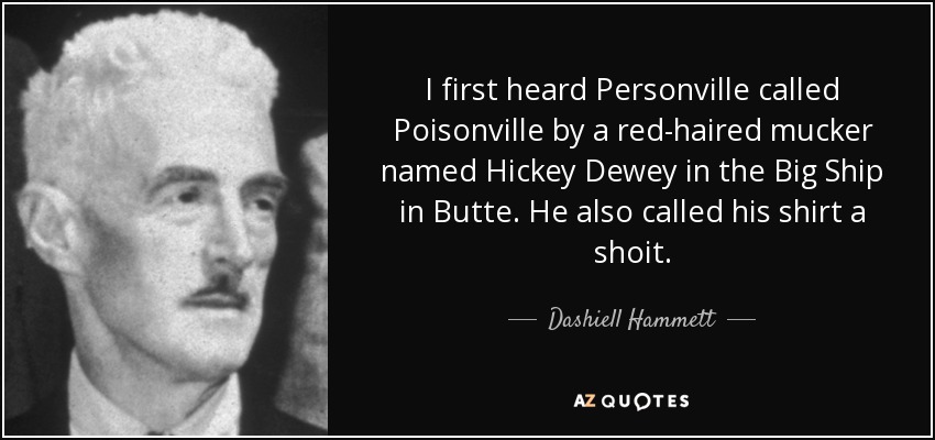 I first heard Personville called Poisonville by a red-haired mucker named Hickey Dewey in the Big Ship in Butte. He also called his shirt a shoit. - Dashiell Hammett