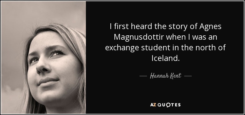 I first heard the story of Agnes Magnusdottir when I was an exchange student in the north of Iceland. - Hannah Kent