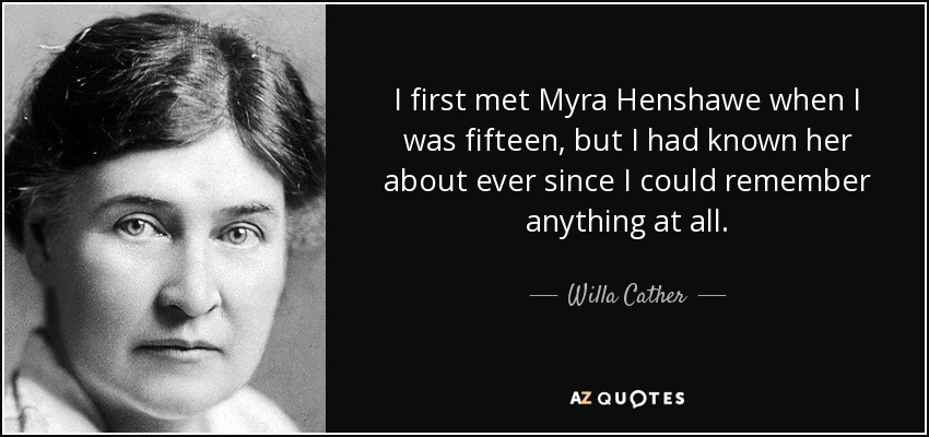 I first met Myra Henshawe when I was fifteen, but I had known her about ever since I could remember anything at all. - Willa Cather