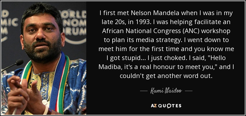 I first met Nelson Mandela when I was in my late 20s, in 1993. I was helping facilitate an African National Congress (ANC) workshop to plan its media strategy. I went down to meet him for the first time and you know me I got stupid... I just choked. I said, 