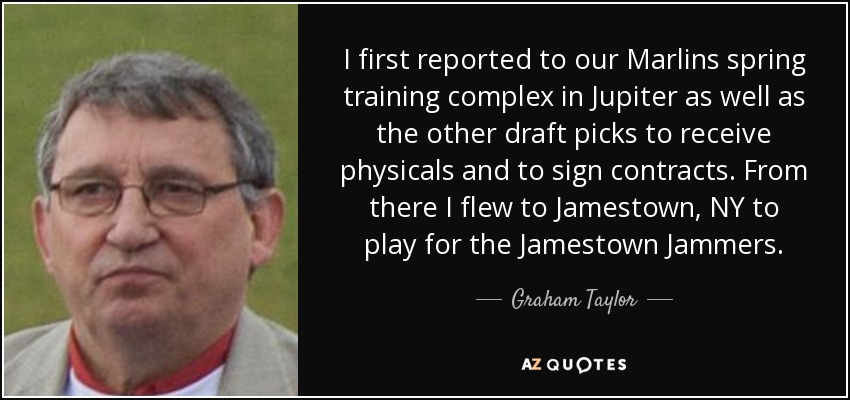 I first reported to our Marlins spring training complex in Jupiter as well as the other draft picks to receive physicals and to sign contracts. From there I flew to Jamestown, NY to play for the Jamestown Jammers. - Graham Taylor