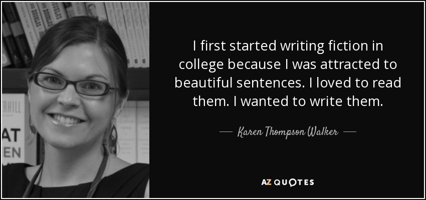 I first started writing fiction in college because I was attracted to beautiful sentences. I loved to read them. I wanted to write them. - Karen Thompson Walker