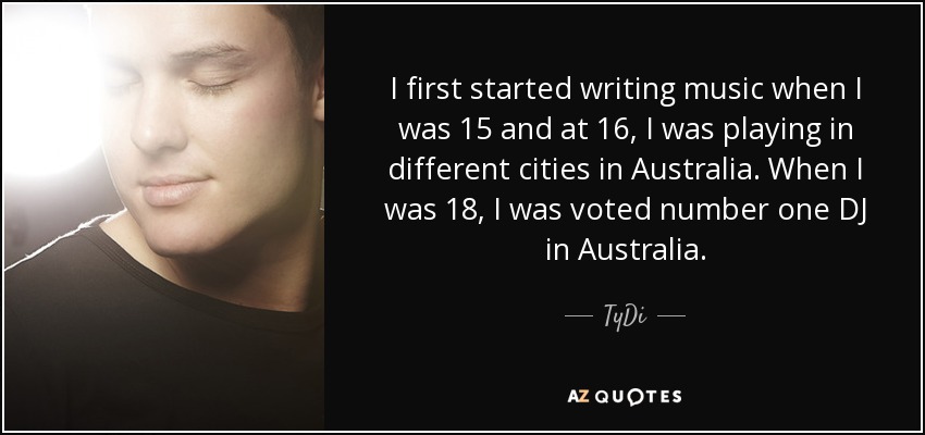 I first started writing music when I was 15 and at 16, I was playing in different cities in Australia. When I was 18, I was voted number one DJ in Australia. - TyDi