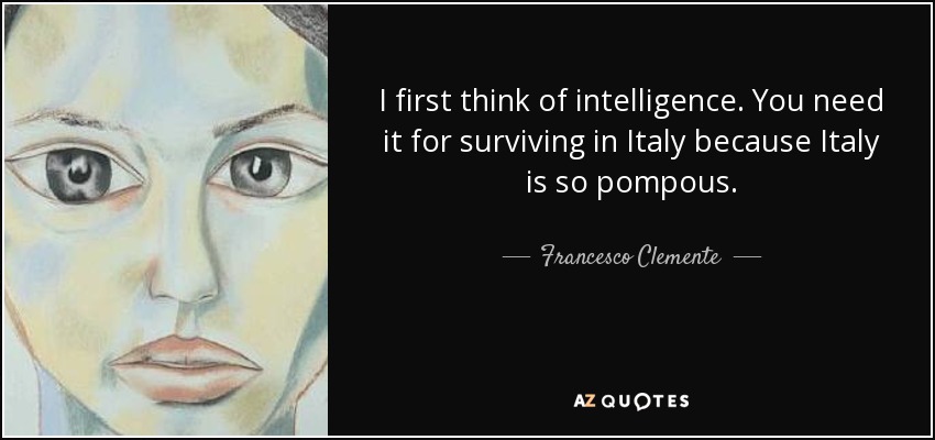 I first think of intelligence. You need it for surviving in Italy because Italy is so pompous. - Francesco Clemente