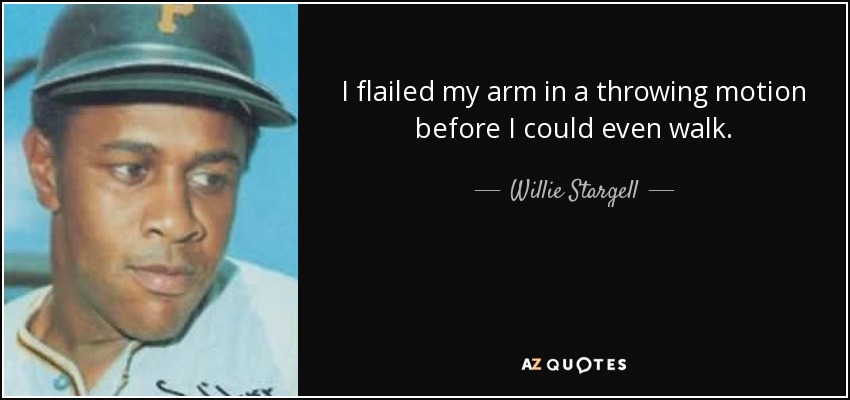 I flailed my arm in a throwing motion before I could even walk. - Willie Stargell