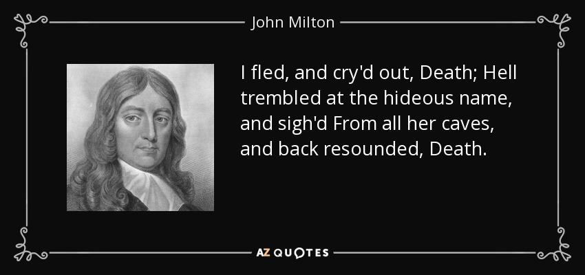 I fled, and cry'd out, Death; Hell trembled at the hideous name, and sigh'd From all her caves, and back resounded, Death. - John Milton