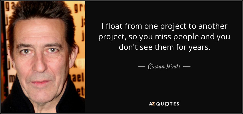 I float from one project to another project, so you miss people and you don't see them for years. - Ciaran Hinds