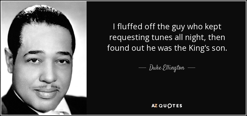 I fluffed off the guy who kept requesting tunes all night, then found out he was the King's son. - Duke Ellington