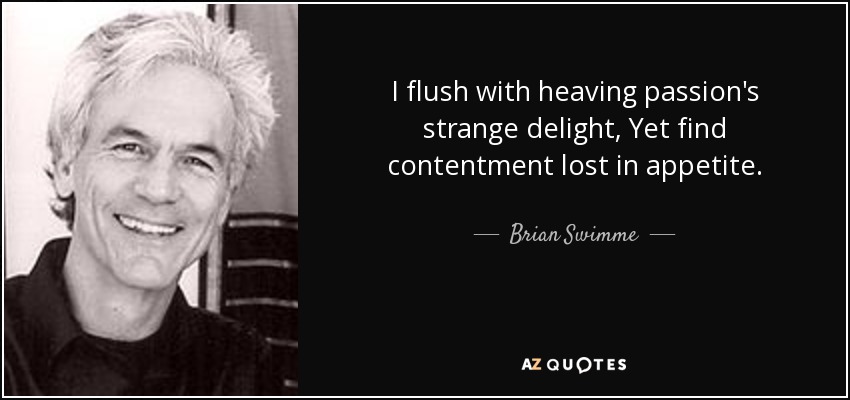 I flush with heaving passion's strange delight, Yet find contentment lost in appetite. - Brian Swimme