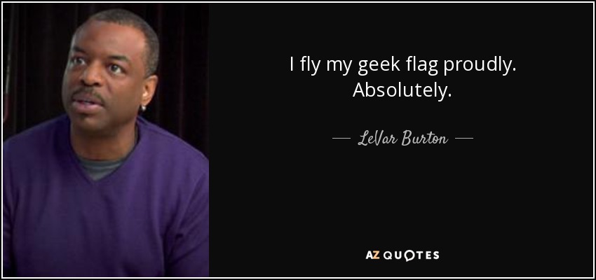 I fly my geek flag proudly. Absolutely. - LeVar Burton