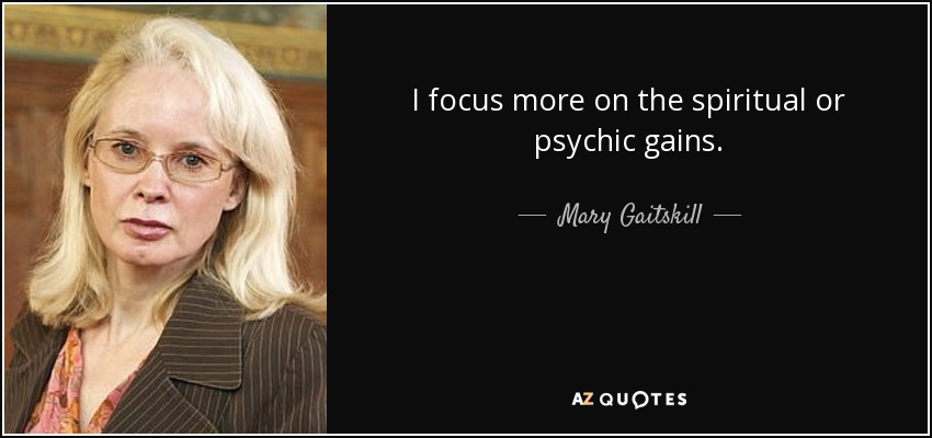 I focus more on the spiritual or psychic gains. - Mary Gaitskill