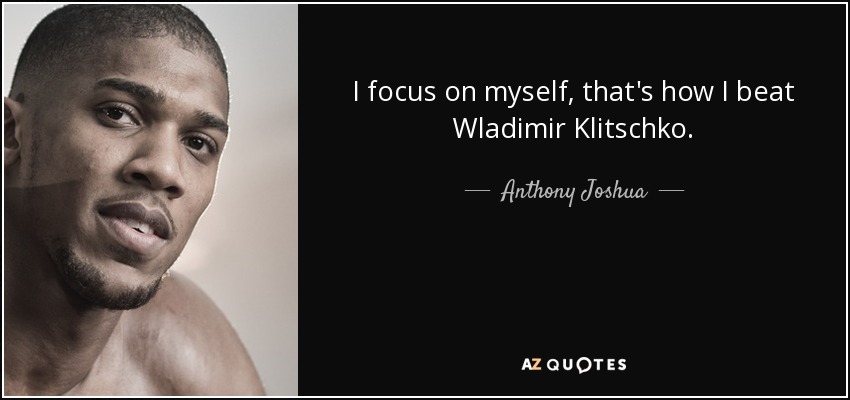 I focus on myself, that's how I beat Wladimir Klitschko. - Anthony Joshua