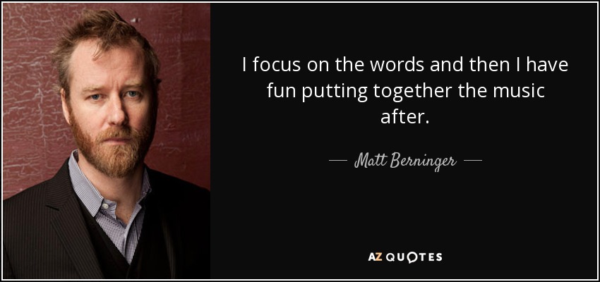 I focus on the words and then I have fun putting together the music after. - Matt Berninger