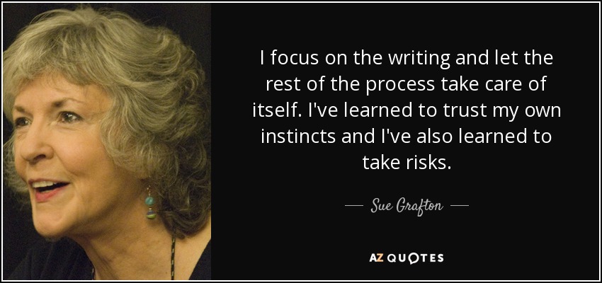 I focus on the writing and let the rest of the process take care of itself. I've learned to trust my own instincts and I've also learned to take risks. - Sue Grafton