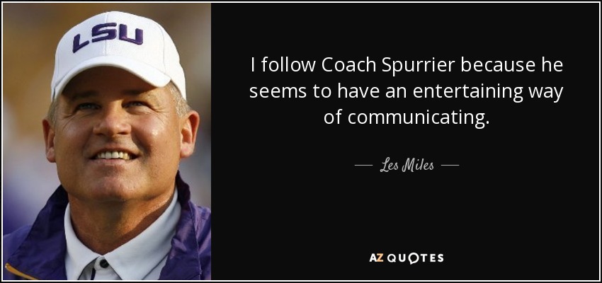 I follow Coach Spurrier because he seems to have an entertaining way of communicating. - Les Miles