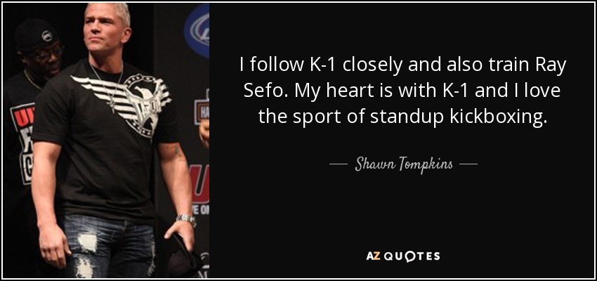 I follow K-1 closely and also train Ray Sefo. My heart is with K-1 and I love the sport of standup kickboxing. - Shawn Tompkins