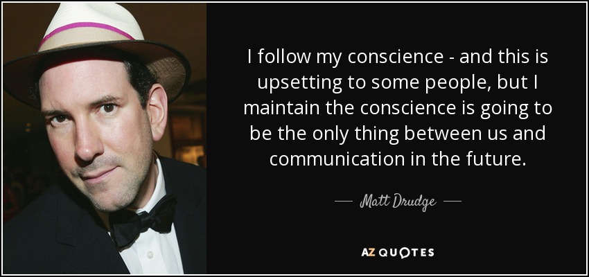 I follow my conscience - and this is upsetting to some people, but I maintain the conscience is going to be the only thing between us and communication in the future. - Matt Drudge