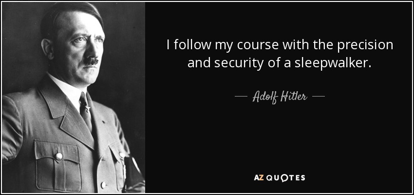 I follow my course with the precision and security of a sleepwalker. - Adolf Hitler