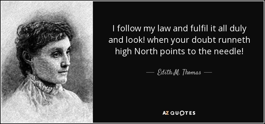 I follow my law and fulfil it all duly and look! when your doubt runneth high North points to the needle! - Edith M. Thomas