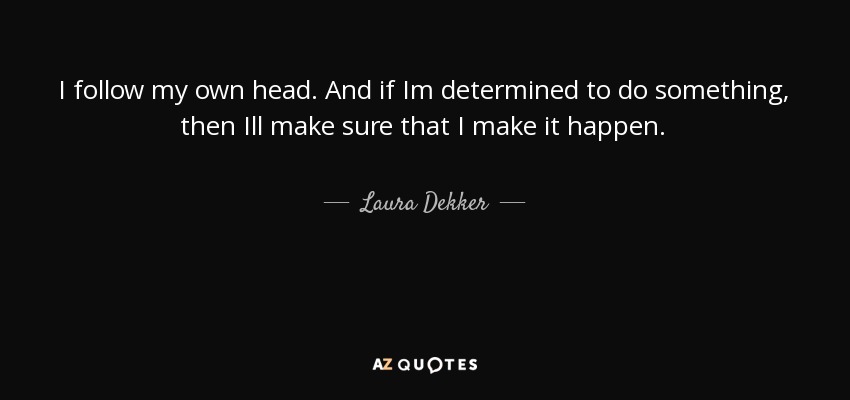 I follow my own head. And if Im determined to do something, then Ill make sure that I make it happen. - Laura Dekker