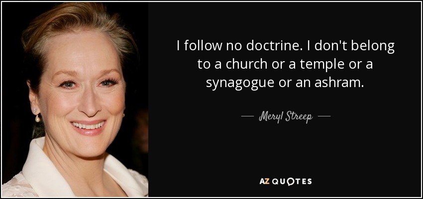 I follow no doctrine. I don't belong to a church or a temple or a synagogue or an ashram. - Meryl Streep
