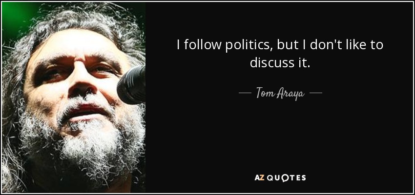 I follow politics, but I don't like to discuss it. - Tom Araya