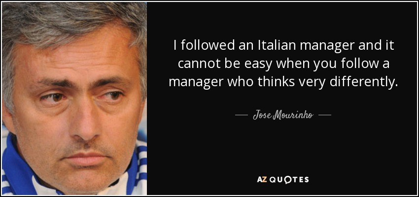 I followed an Italian manager and it cannot be easy when you follow a manager who thinks very differently. - Jose Mourinho