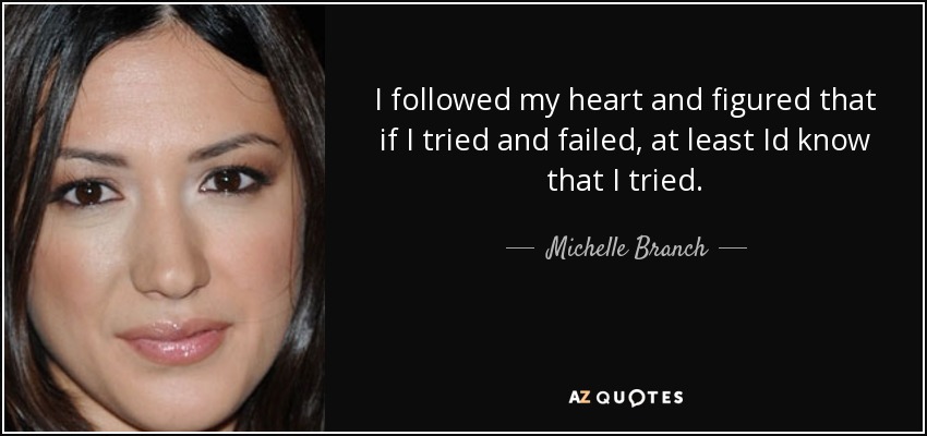 I followed my heart and figured that if I tried and failed, at least Id know that I tried. - Michelle Branch