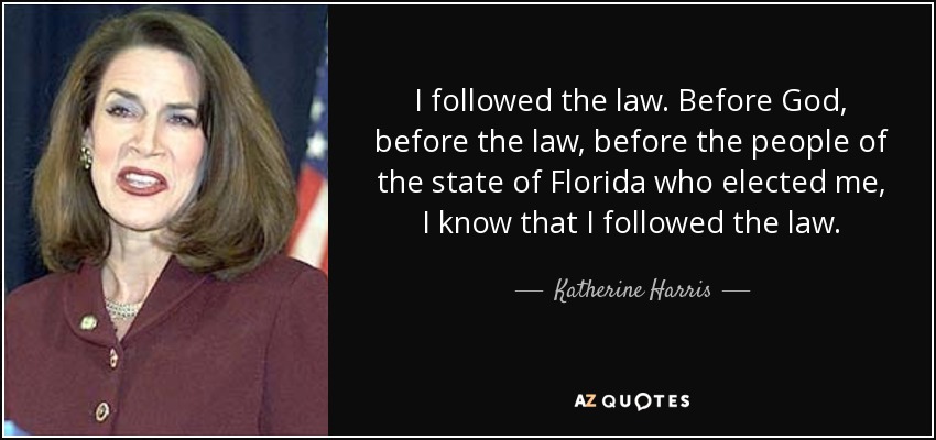 I followed the law. Before God, before the law, before the people of the state of Florida who elected me, I know that I followed the law. - Katherine Harris