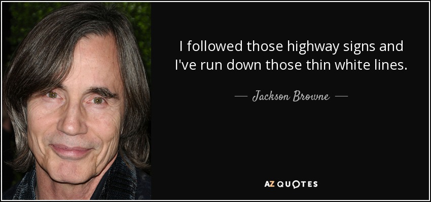 I followed those highway signs and I've run down those thin white lines. - Jackson Browne