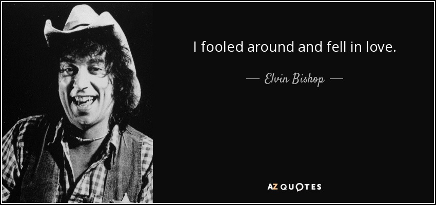 I fooled around and fell in love. - Elvin Bishop