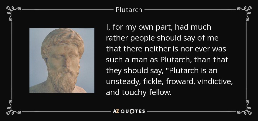 I, for my own part, had much rather people should say of me that there neither is nor ever was such a man as Plutarch, than that they should say, 