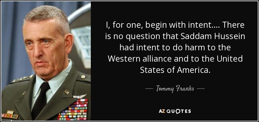 I, for one, begin with intent. ... There is no question that Saddam Hussein had intent to do harm to the Western alliance and to the United States of America. - Tommy Franks