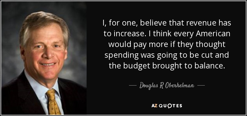 I, for one, believe that revenue has to increase. I think every American would pay more if they thought spending was going to be cut and the budget brought to balance. - Douglas R Oberhelman