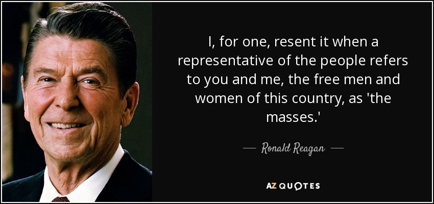 I, for one, resent it when a representative of the people refers to you and me, the free men and women of this country, as 'the masses.' - Ronald Reagan