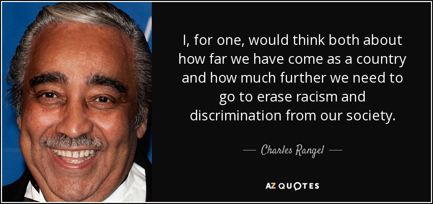 I, for one, would think both about how far we have come as a country and how much further we need to go to erase racism and discrimination from our society. - Charles Rangel