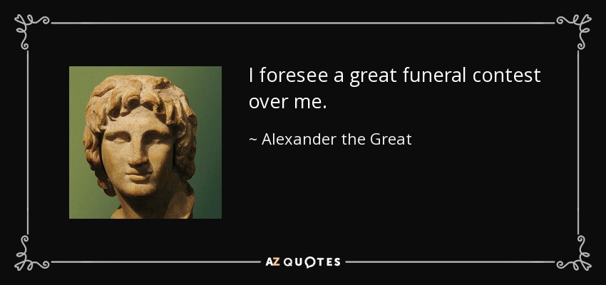 I foresee a great funeral contest over me. - Alexander the Great