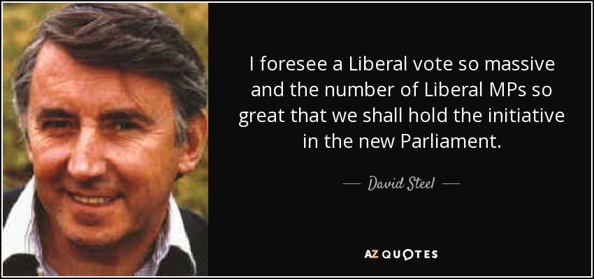 I foresee a Liberal vote so massive and the number of Liberal MPs so great that we shall hold the initiative in the new Parliament. - David Steel