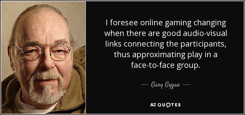 I foresee online gaming changing when there are good audio-visual links connecting the participants, thus approximating play in a face-to-face group. - Gary Gygax