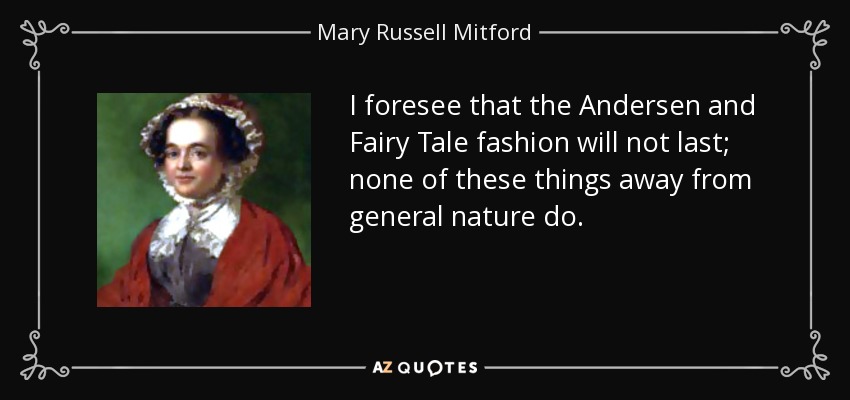 I foresee that the Andersen and Fairy Tale fashion will not last; none of these things away from general nature do. - Mary Russell Mitford