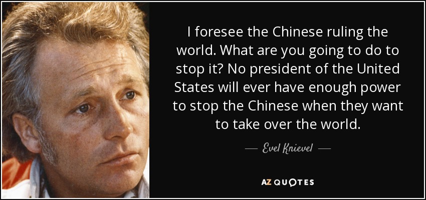 I foresee the Chinese ruling the world. What are you going to do to stop it? No president of the United States will ever have enough power to stop the Chinese when they want to take over the world. - Evel Knievel