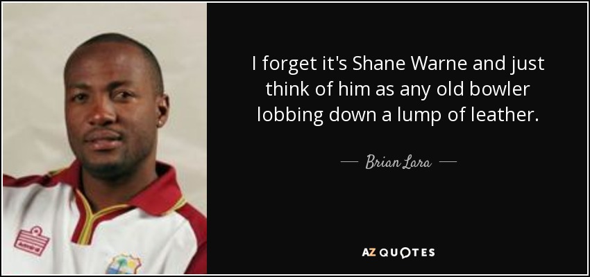 I forget it's Shane Warne and just think of him as any old bowler lobbing down a lump of leather. - Brian Lara