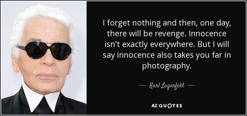 I forget nothing and then, one day, there will be revenge. Innocence isn't exactly everywhere. But I will say innocence also takes you far in photography. - Karl Lagerfeld