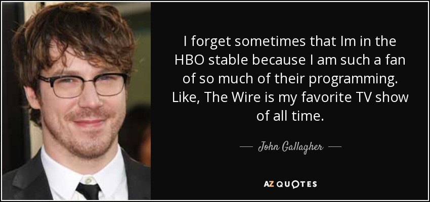 I forget sometimes that Im in the HBO stable because I am such a fan of so much of their programming. Like, The Wire is my favorite TV show of all time. - John Gallagher, Jr.