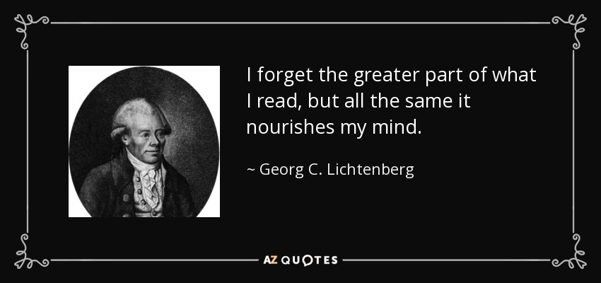 I forget the greater part of what I read, but all the same it nourishes my mind. - Georg C. Lichtenberg
