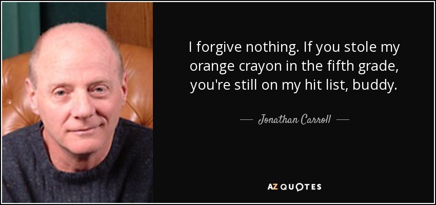 I forgive nothing. If you stole my orange crayon in the fifth grade, you're still on my hit list, buddy. - Jonathan Carroll