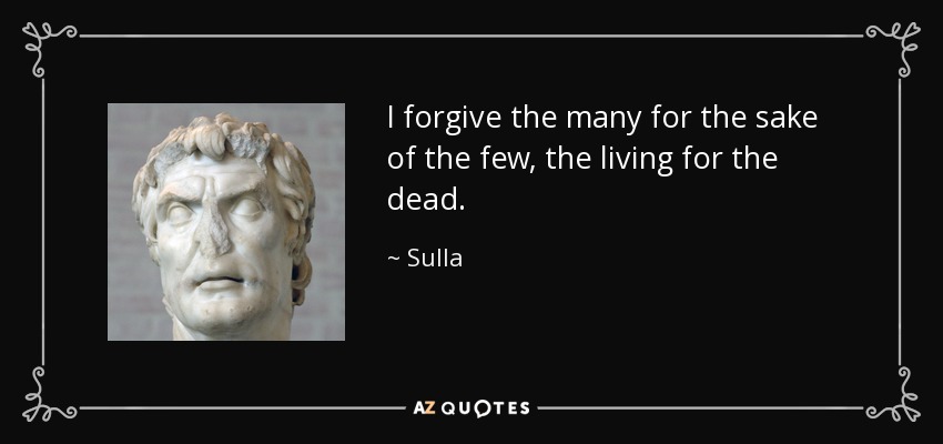 I forgive the many for the sake of the few, the living for the dead. - Sulla