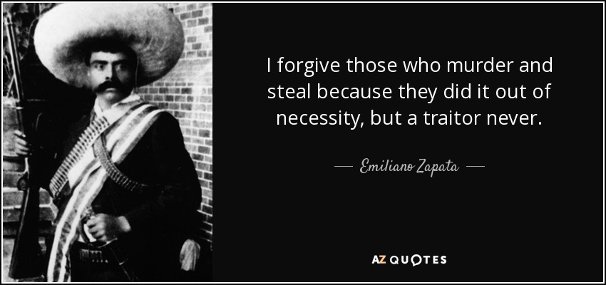 I forgive those who murder and steal because they did it out of necessity, but a traitor never. - Emiliano Zapata